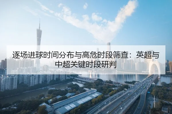 逐场进球时间分布与高危时段筛查：英超与中超关键时段研判
