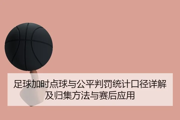 足球加时点球与公平判罚统计口径详解及归集方法与赛后应用